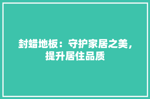 封蜡地板：守护家居之美，提升居住品质 现代风格装饰