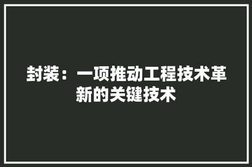 封装：一项推动工程技术革新的关键技术 现代风格装饰