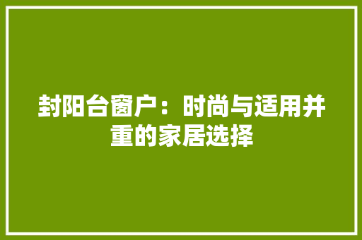 封阳台窗户：时尚与适用并重的家居选择 现代风格装饰