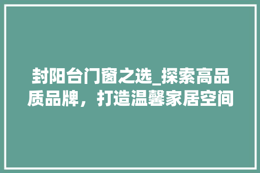 封阳台门窗之选_探索高品质品牌，打造温馨家居空间 现代风格装饰