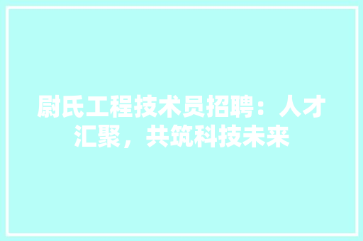 尉氏工程技术员招聘：人才汇聚，共筑科技未来 现代风格装饰