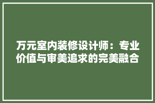 万元室内装修设计师：专业价值与审美追求的完美融合 室内设计