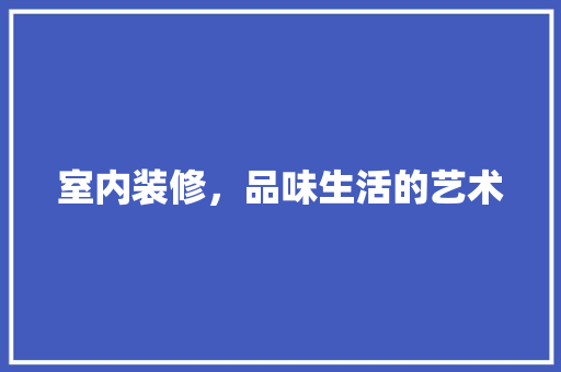 室内装修，品味生活的艺术 现代风格装饰