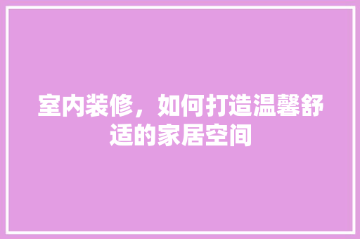 室内装修，如何打造温馨舒适的家居空间 现代风格装饰