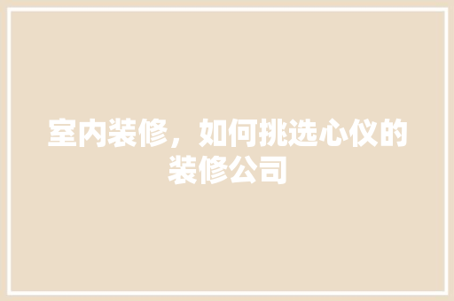 室内装修，如何挑选心仪的装修公司 现代风格装饰