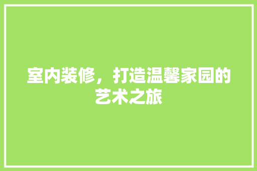 室内装修，打造温馨家园的艺术之旅 现代风格装饰