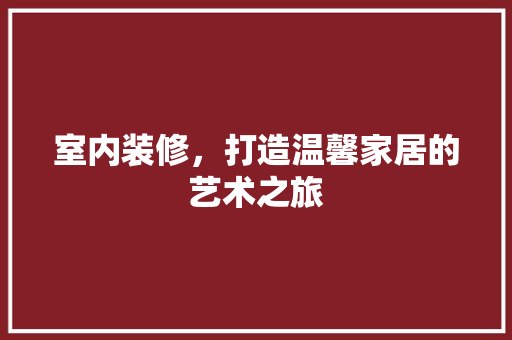 室内装修，打造温馨家居的艺术之旅 现代风格装饰