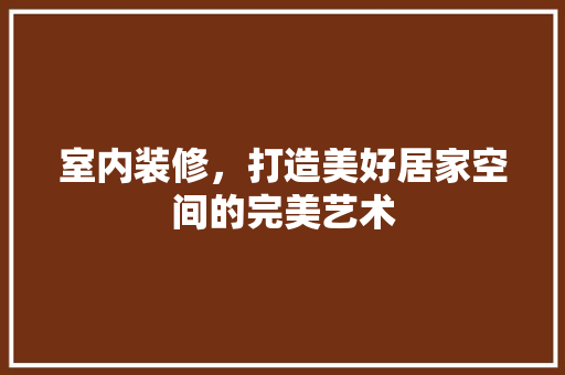 室内装修，打造美好居家空间的完美艺术 现代风格装饰