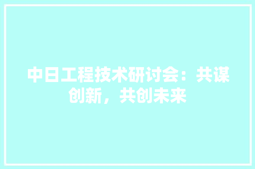 中日工程技术研讨会：共谋创新，共创未来 家居装修