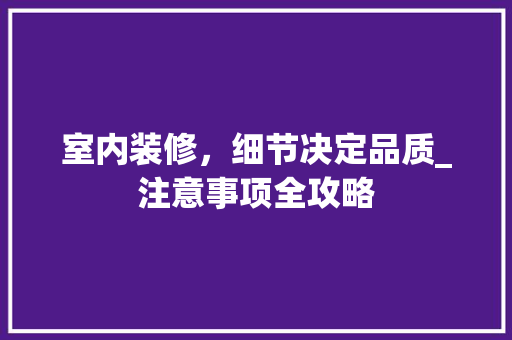 室内装修，细节决定品质_注意事项全攻略 现代风格装饰