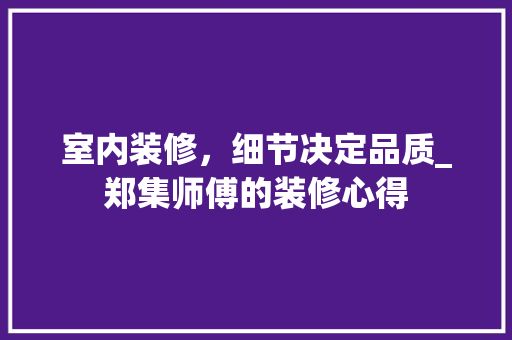 室内装修，细节决定品质_郑集师傅的装修心得 现代风格装饰