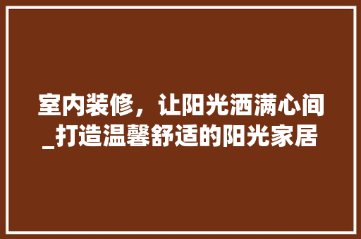 室内装修，让阳光洒满心间_打造温馨舒适的阳光家居环境 现代风格装饰