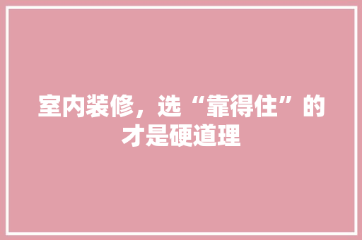 室内装修，选“靠得住”的才是硬道理 现代风格装饰