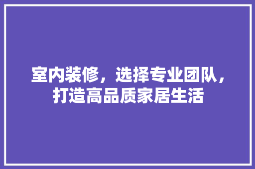 室内装修，选择专业团队，打造高品质家居生活 现代风格装饰