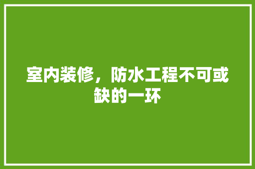 室内装修，防水工程不可或缺的一环