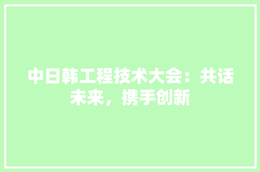 中日韩工程技术大会：共话未来，携手创新 家居装修
