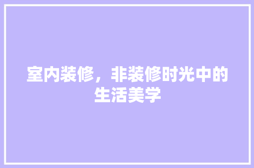 室内装修，非装修时光中的生活美学 现代风格装饰