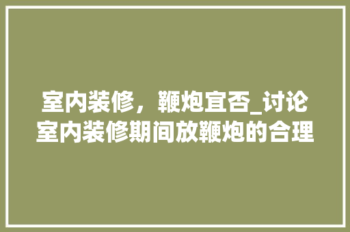 室内装修，鞭炮宜否_讨论室内装修期间放鞭炮的合理性 现代风格装饰