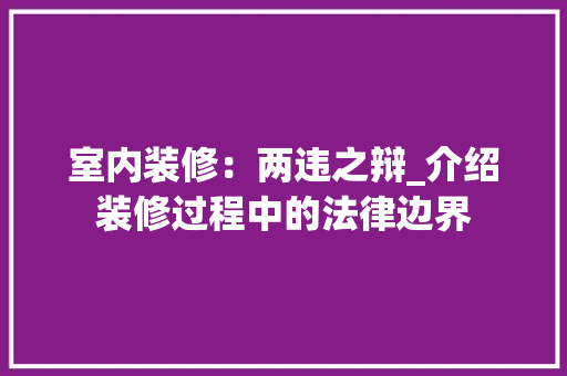 室内装修：两违之辩_介绍装修过程中的法律边界 现代风格装饰