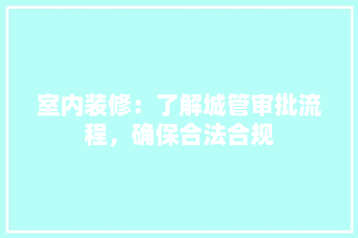 室内装修：了解城管审批流程，确保合法合规 现代风格装饰