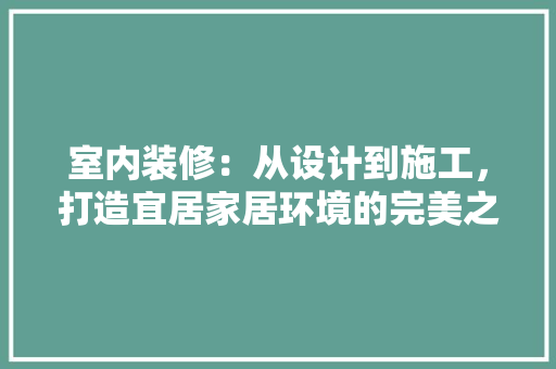 室内装修：从设计到施工，打造宜居家居环境的完美之路 现代风格装饰