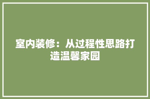 室内装修：从过程性思路打造温馨家园 现代风格装饰