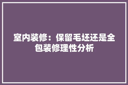 室内装修：保留毛坯还是全包装修理性分析 现代风格装饰