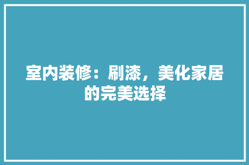 室内装修：刷漆，美化家居的完美选择 现代风格装饰