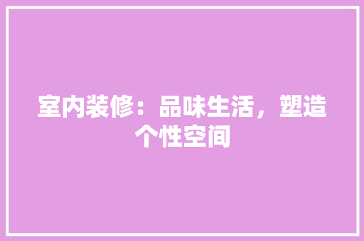 室内装修：品味生活，塑造个性空间 现代风格装饰