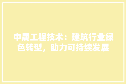 中晟工程技术：建筑行业绿色转型，助力可持续发展 家居装修