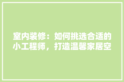 室内装修：如何挑选合适的小工程师，打造温馨家居空间 现代风格装饰
