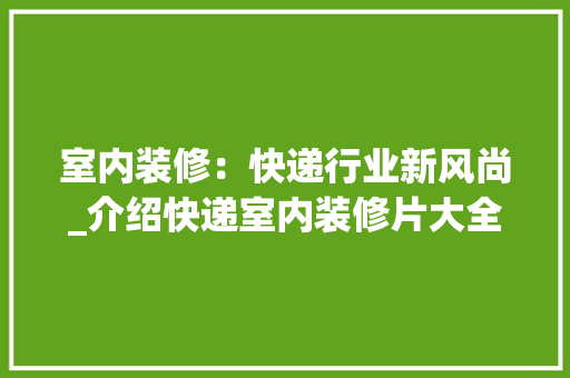 室内装修：快递行业新风尚_介绍快递室内装修片大全 现代风格装饰