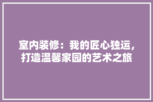 室内装修：我的匠心独运，打造温馨家园的艺术之旅 现代风格装饰