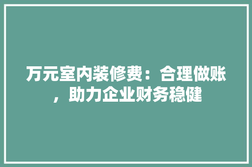 万元室内装修费：合理做账，助力企业财务稳健 室内设计