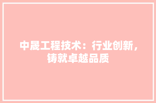 中晟工程技术：行业创新，铸就卓越品质 家居装修