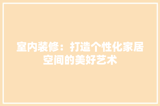 室内装修：打造个性化家居空间的美好艺术 现代风格装饰