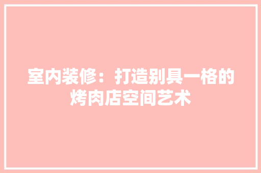 室内装修：打造别具一格的烤肉店空间艺术 现代风格装饰