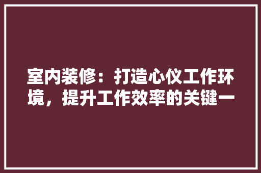 室内装修：打造心仪工作环境，提升工作效率的关键一环 现代风格装饰
