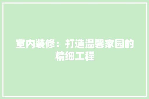 室内装修：打造温馨家园的精细工程 现代风格装饰