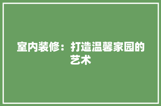 室内装修：打造温馨家园的艺术 现代风格装饰