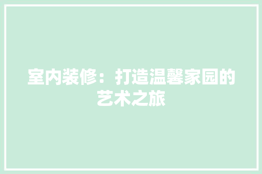 室内装修：打造温馨家园的艺术之旅 现代风格装饰