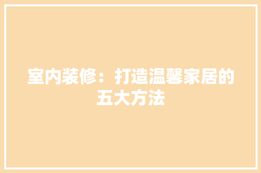 室内装修：打造温馨家居的五大方法 现代风格装饰