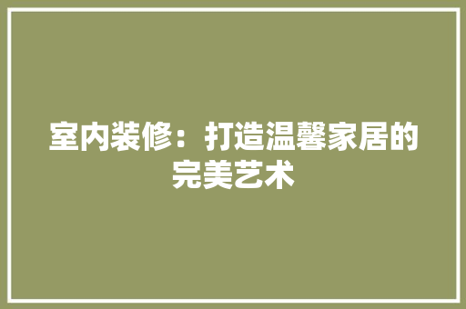 室内装修：打造温馨家居的完美艺术 现代风格装饰