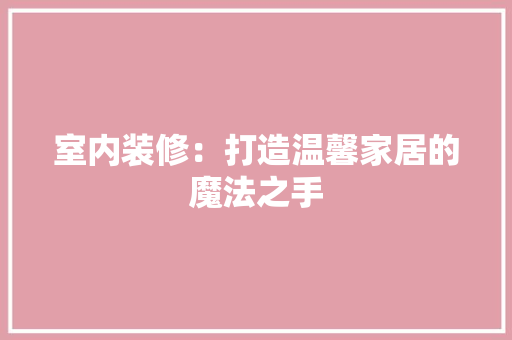 室内装修：打造温馨家居的魔法之手 现代风格装饰