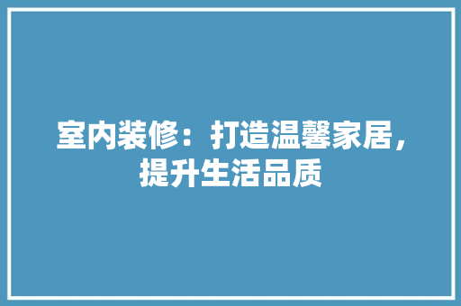 室内装修：打造温馨家居，提升生活品质 现代风格装饰