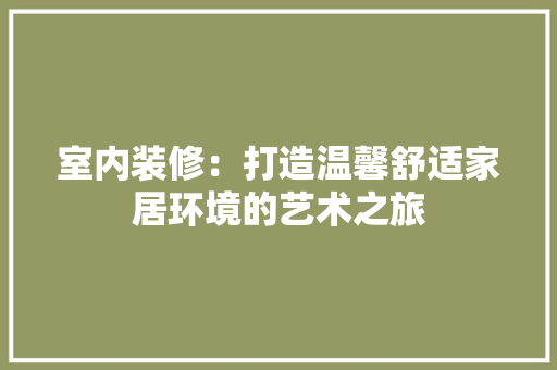 室内装修：打造温馨舒适家居环境的艺术之旅 现代风格装饰