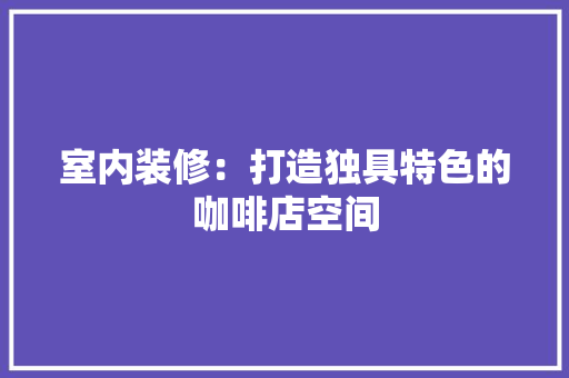 室内装修：打造独具特色的咖啡店空间