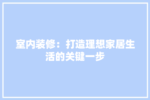 室内装修：打造理想家居生活的关键一步 现代风格装饰