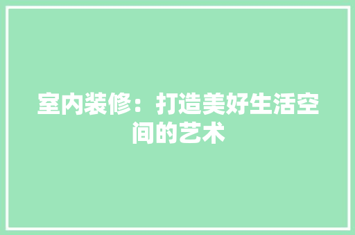 室内装修：打造美好生活空间的艺术 现代风格装饰