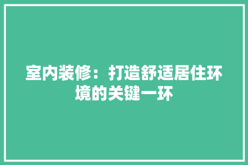 室内装修：打造舒适居住环境的关键一环 现代风格装饰